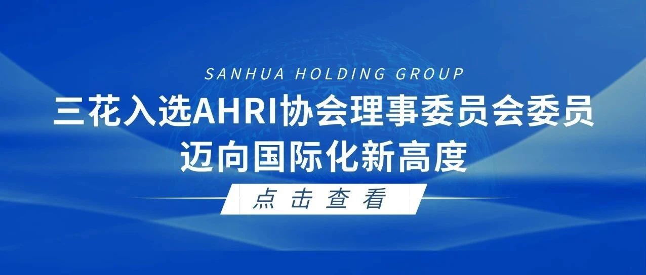三花入选AHRI协会理事委员会委员，迈向国际化新高度